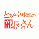 とある卓球部の部長さん（春田 紗彩）