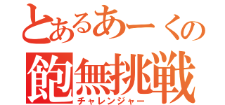 とあるあーくの飽無挑戦（チャレンジャー）