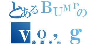 とあるＢＵＭＰのｖｏ，ｇｔ，（藤原基央）