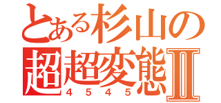 とある杉山の超超変態Ⅱ（４５４５）