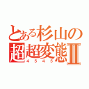 とある杉山の超超変態Ⅱ（４５４５）