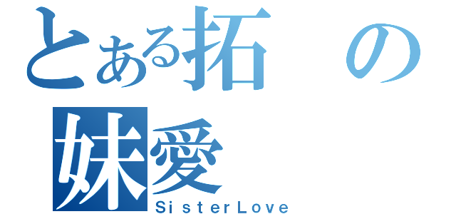 とある拓の妹愛（ＳｉｓｔｅｒＬｏｖｅ）