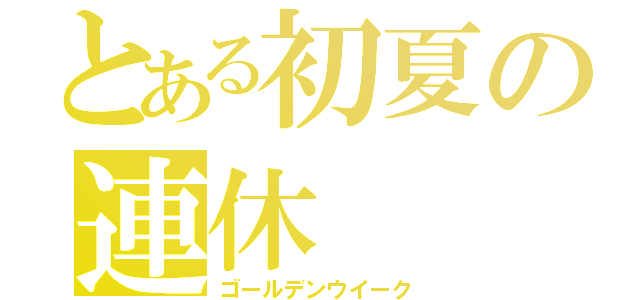 とある初夏の連休（ゴールデンウイーク）