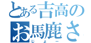 とある吉高のお馬鹿さん（じょー）