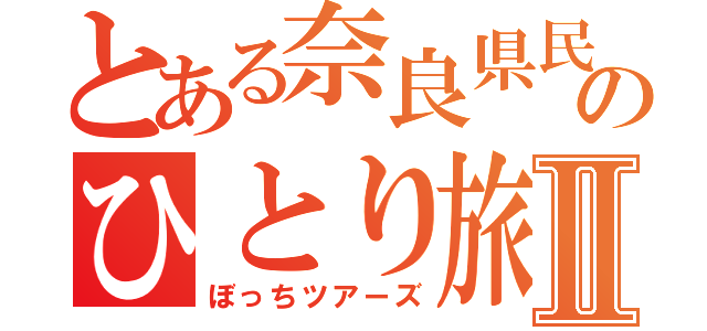 とある奈良県民のひとり旅Ⅱ（ぼっちツアーズ）