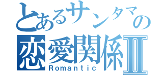 とあるサンタマリアの恋愛関係Ⅱ（Ｒｏｍａｎｔｉｃ）