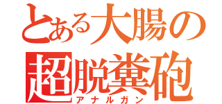 とある大腸の超脱糞砲（アナルガン）