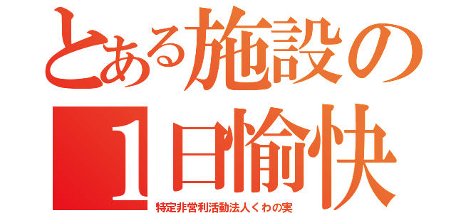 とある施設の１日愉快（特定非営利活動法人くわの実）