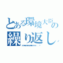 とある環境大臣の繰り返し（３０年後の自分は何歳だろうか．．．？）