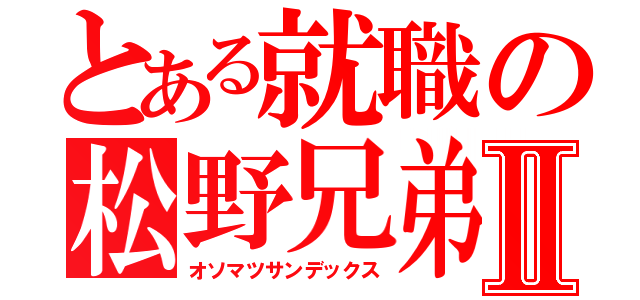 とある就職の松野兄弟Ⅱ（オソマツサンデックス）