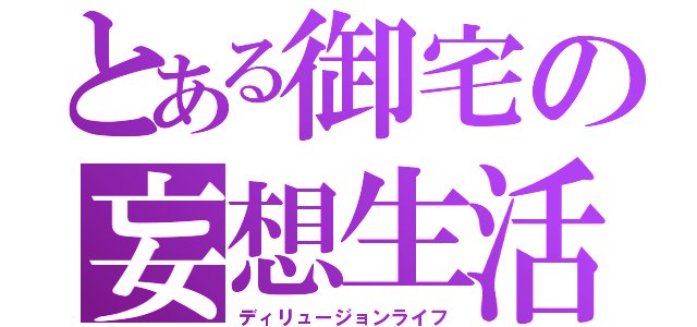 とある御宅の妄想生活（ディリュージョンライフ）