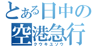 とある日中の空港急行（クウキユソウ）