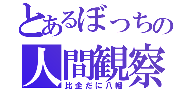 とあるぼっちの人間観察（比企だに八幡）