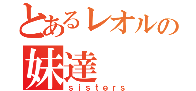 とあるレオルの妹達（ｓｉｓｔｅｒｓ）