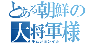 とある朝鮮の大将軍様（キムジョンイル）