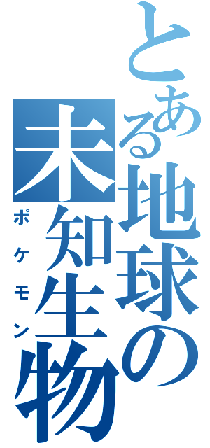 とある地球の未知生物Ⅱ（ポケモン）