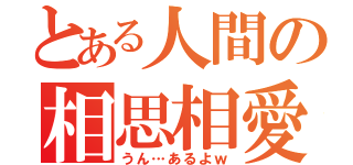 とある人間の相思相愛（うん…あるよｗ）