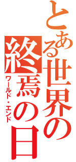 とある世界の終焉の日（ワールド・エンド）