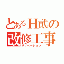 とあるＨ貮の改修工事（リノベーション）