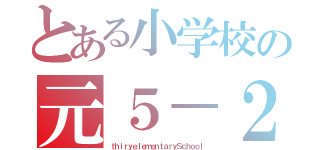 とある小学校の元５－２（ｔｈｉｒｙｅｌｅｍｅｎｔａｒｙＳｃｈｏｏｌ）