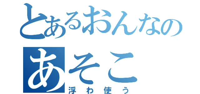 とあるおんなのあそこ（浮わ使う）