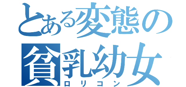 とある変態の貧乳幼女（ロリコン）