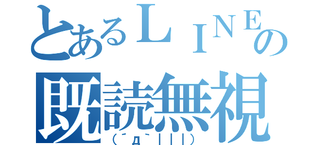 とあるＬＩＮＥの既読無視（（´д｀｜｜｜））