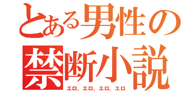 とある男性の禁断小説（エロ、エロ、エロ、エロ）