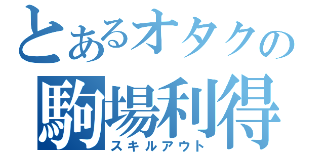 とあるオタクの駒場利得（スキルアウト）