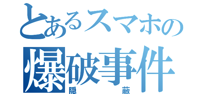 とあるスマホの爆破事件（隠蔽）