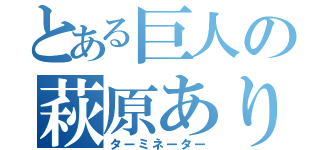 とある巨人の萩原ありさ（ターミネーター）