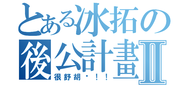 とある冰拓の後公計畫Ⅱ（很舒胡喔！！）