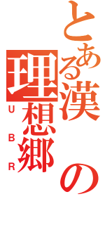 とある漢の理想郷（ＵＢＲ）