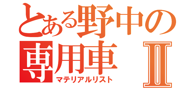 とある野中の専用車Ⅱ（マテリアルリスト）