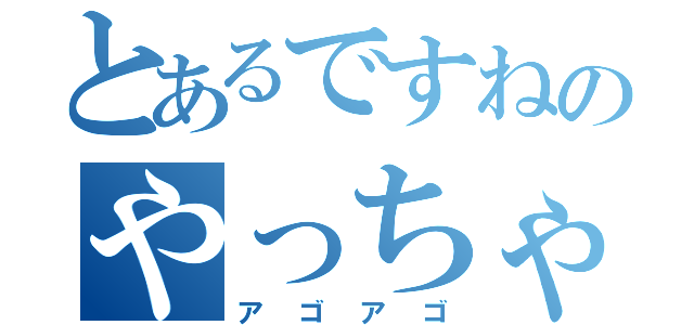 とあるですねのやっちゃって（アゴアゴ）