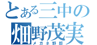 とある三中の畑野茂実（メガネ野郎）