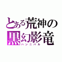 とある荒神の黒幻影竜（ハンニバル）