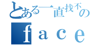 とある一直找不到人のｆａｃｅｂｏｏｋ（）