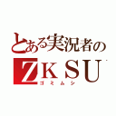 とある実況者のＺＫＳＵ（ゴミムシ）