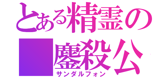 とある精霊の 鏖殺公（サンダルフォン）