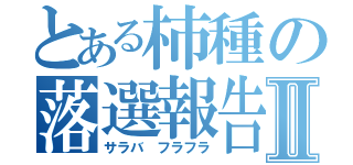 とある柿種の落選報告Ⅱ（サラバ フラフラ）