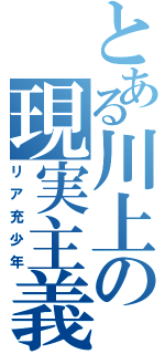 とある川上の現実主義（リア充少年）