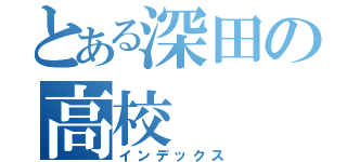 とある深田の高校（インデックス）