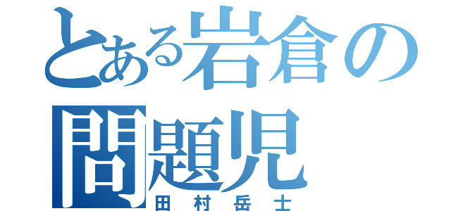 とある岩倉の問題児（田村岳士）