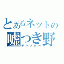 とあるネットの嘘つき野郎（デマッター）