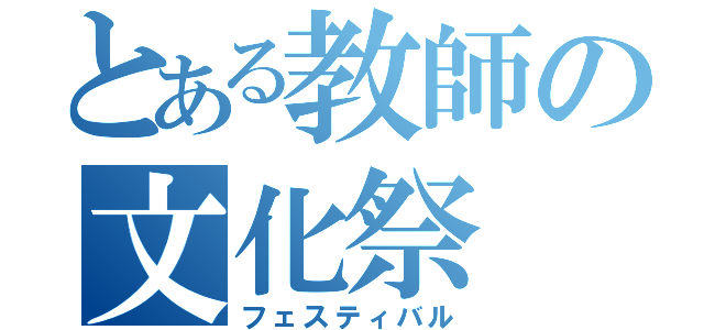 とある教師の文化祭（フェスティバル）