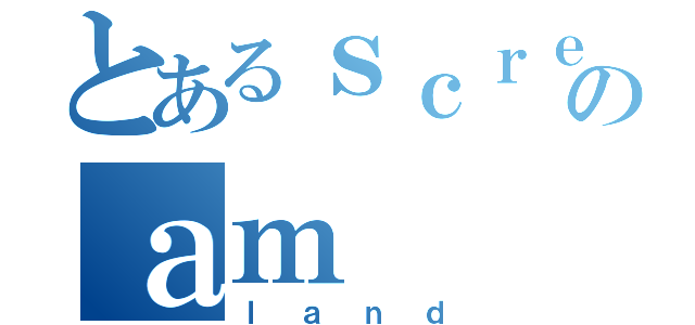 とあるｓｃｒｅのａｍ（ｌａｎｄ）