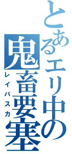 とあるエリ中の鬼畜要塞（レイバスカ）