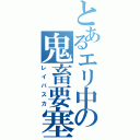 とあるエリ中の鬼畜要塞（レイバスカ）