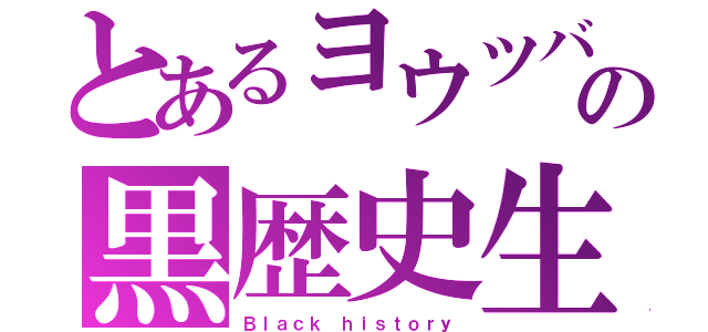 とあるヨウツバーの黒歴史生産（Ｂｌａｃｋ ｈｉｓｔｏｒｙ）